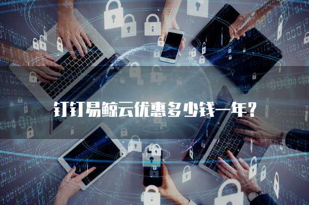 钉钉易鲸云优惠多少钱一年?