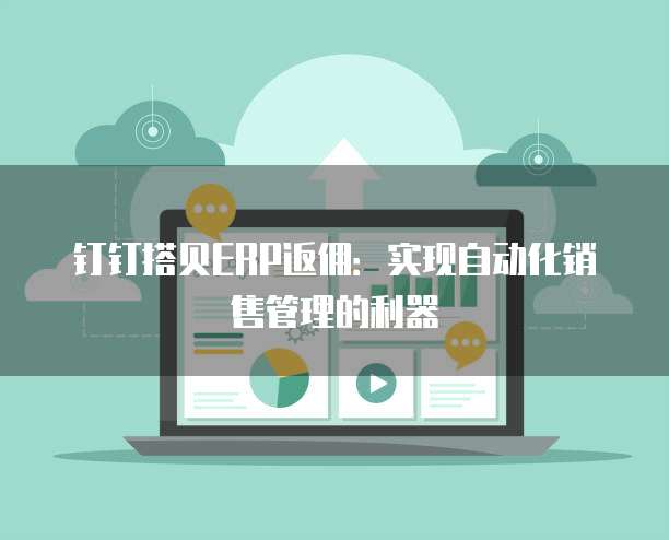 钉钉搭贝ERP返佣：实现自动化销售管理的利器