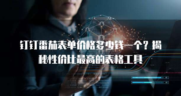 钉钉番茄表单价格多少钱一个？揭秘性价比最高的表格工具