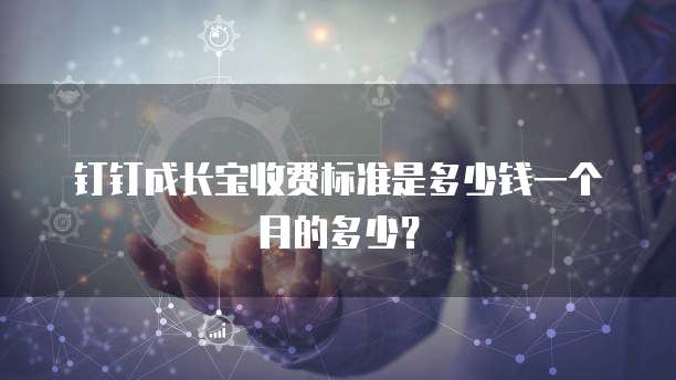 钉钉成长宝收费标准是多少钱一个月的多少？