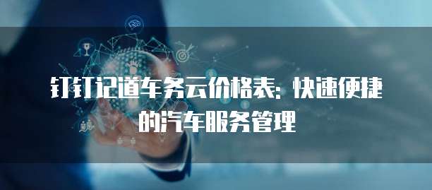 钉钉记道车务云价格表: 快速便捷的汽车服务管理