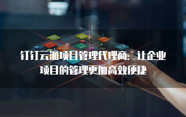 钉钉云派项目管理代理商：让企业项目的管理更加高效便捷