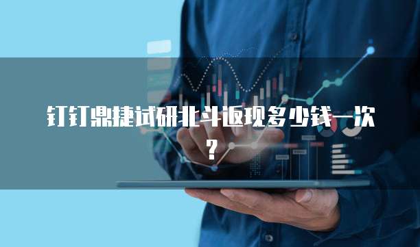 钉钉鼎捷试研北斗返现多少钱一次?