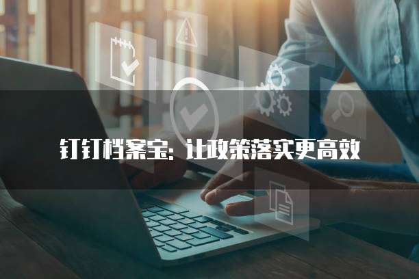 钉钉档案宝: 让政策落实更高效