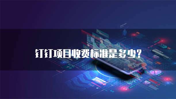 钉钉项目收费标准是多少？
