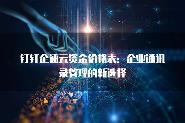 钉钉企速云资金价格表:企业通讯录管理的新选择