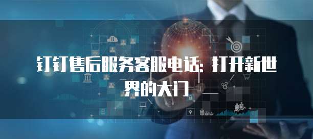 钉钉售后服务客服电话: 打开新世界的大门