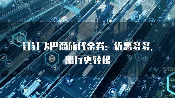 钉钉飞巴商旅代金券:优惠多多,出行更轻松