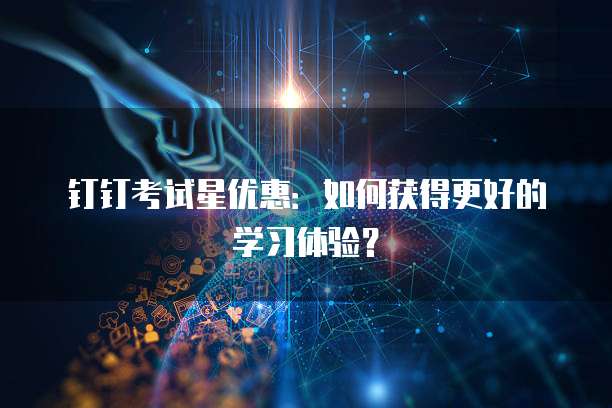 钉钉考试星优惠：如何获得更好的学习体验？