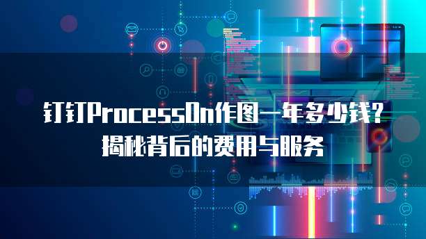 钉钉ProcessOn作图一年多少钱？揭秘背后的费用与服务