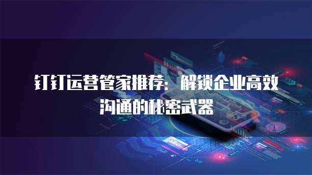 钉钉运营管家推荐：解锁企业高效沟通的秘密武器