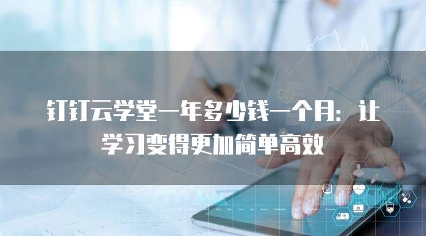 钉钉云学堂一年多少钱一个月:让学习变得更加简单高效