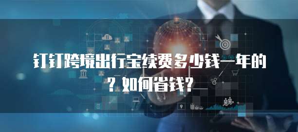钉钉跨境出行宝续费多少钱一年的？如何省钱？