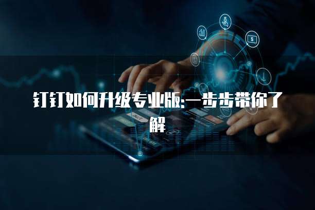 钉钉如何升级专业版:一步步带你了解