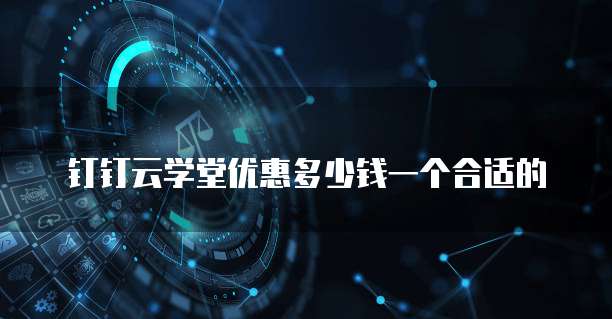钉钉云学堂优惠多少钱一个合适的