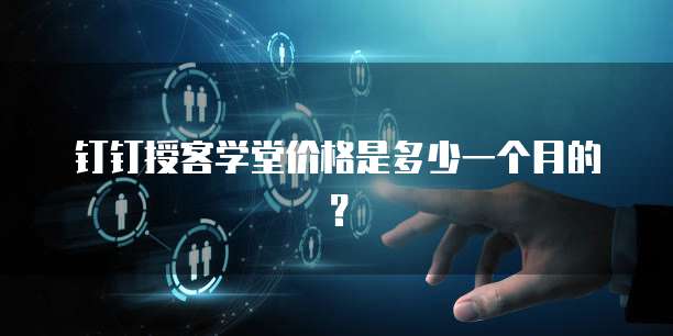 钉钉授客学堂价格是多少一个月的？