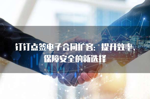 钉钉点签电子合同扩容:提升效率、保障安全的新选择