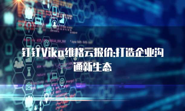 钉钉Vika维格云报价:打造企业沟通新生态