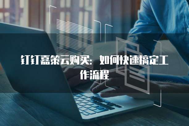 钉钉嘉策云购买：如何快速搞定工作流程