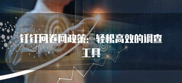 钉钉问卷网政策：轻松高效的调查工具