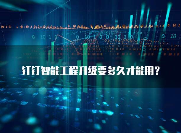 钉钉智能工程升级要多久才能用？