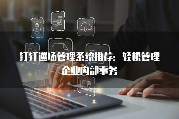 钉钉巡场管理系统推荐:轻松管理企业内部事务
