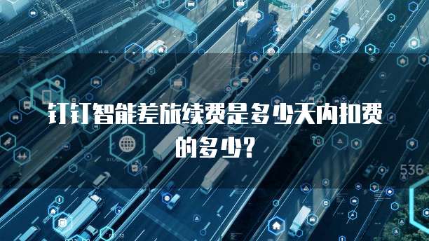 钉钉智能差旅续费是多少天内扣费的多少?