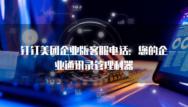 钉钉美团企业版客服电话:您的企业通讯录管理利器