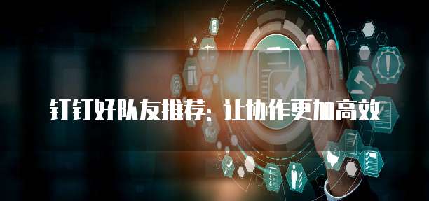 钉钉好队友推荐: 让协作更加高效