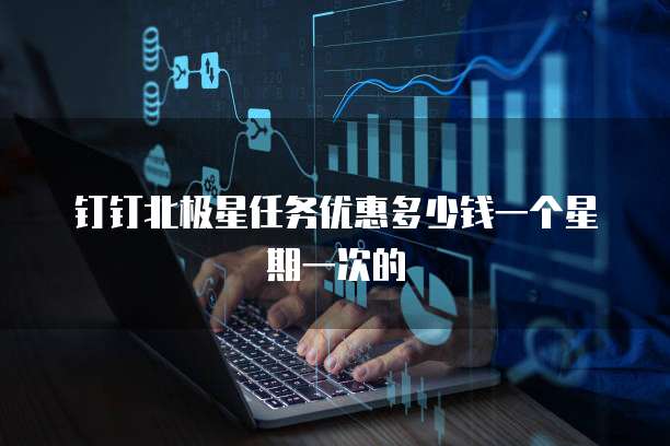 钉钉北极星任务优惠多少钱一个星期一次的