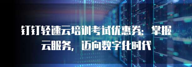 钉钉轻速云培训考试优惠券:掌握云服务,迈向数字化时代