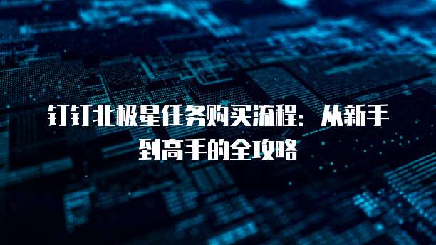 钉钉北极星任务购买流程:从新手到高手的全攻略