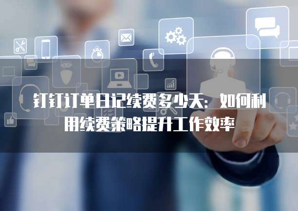 钉钉订单日记续费多少天:如何利用续费策略提升工作效率