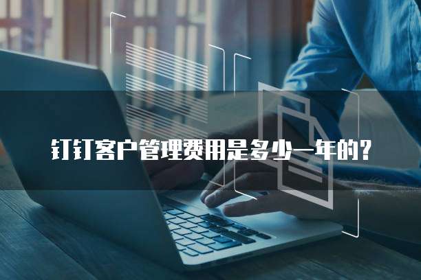 钉钉客户管理费用是多少一年的？
