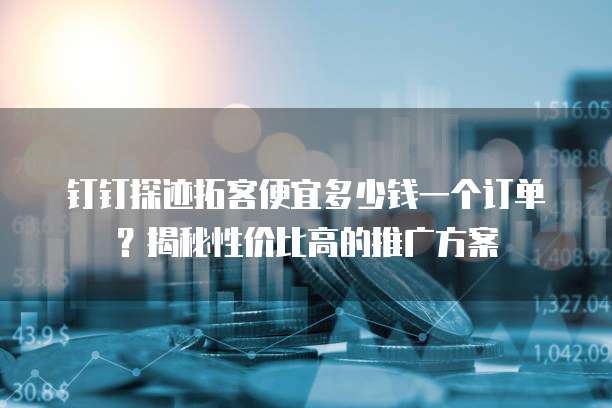 钉钉探迹拓客便宜多少钱一个订单?揭秘性价比高的推广方案