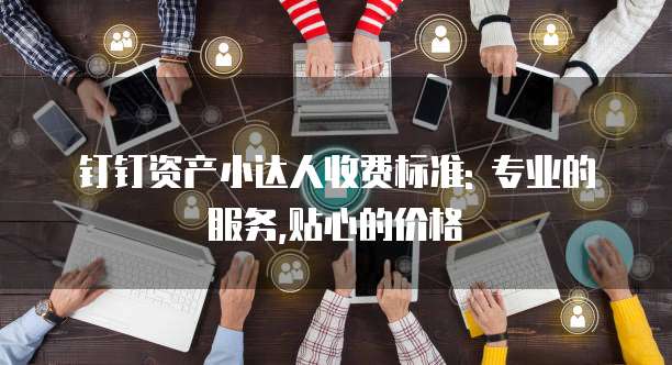 钉钉资产小达人收费标准: 专业的服务,贴心的价格