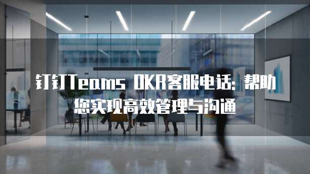 钉钉Teams OKR客服电话: 帮助您实现高效管理与沟通