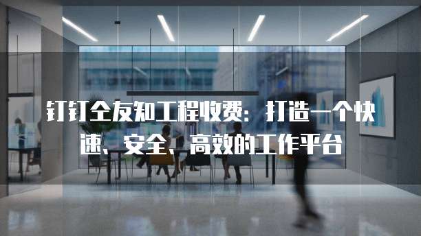 钉钉仝友知工程收费：打造一个快速、安全、高效的工作平台