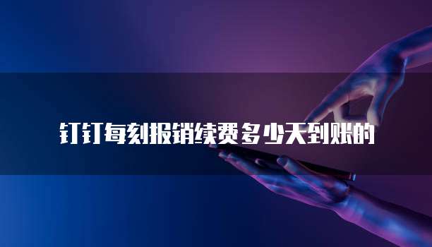 钉钉每刻报销续费多少天到账的