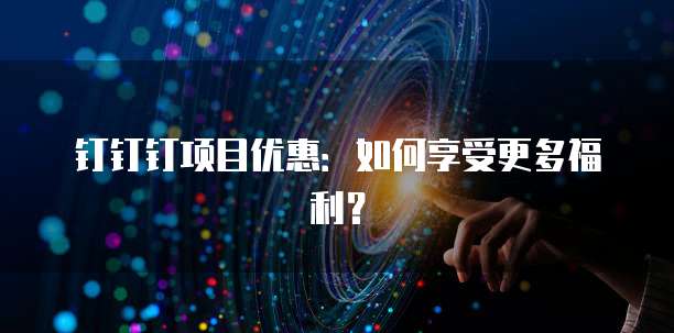 钉钉钉项目优惠:如何享受更多福利?