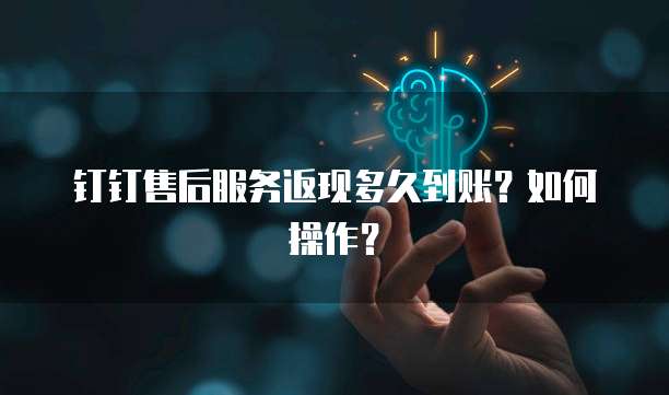 钉钉售后服务返现多久到账？如何操作？