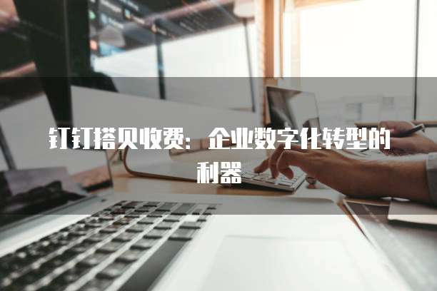 钉钉搭贝收费:企业数字化转型的利器