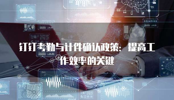 钉钉考勤与计件确认政策:提高工作效率的关键