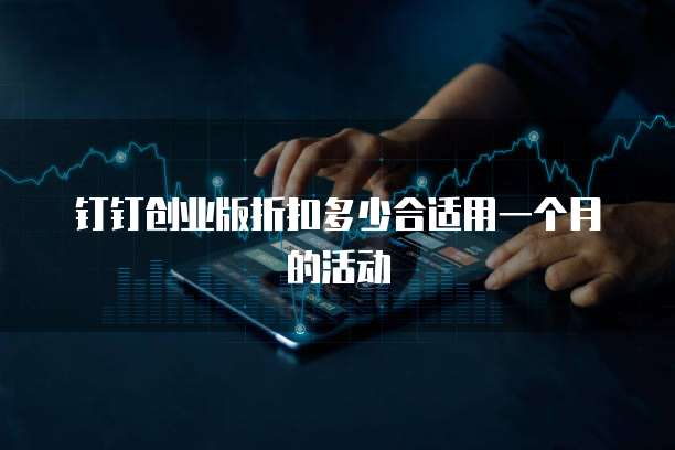钉钉创业版折扣多少合适用一个月的活动