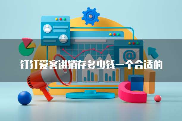 钉钉爱客进销存多少钱一个合适的
