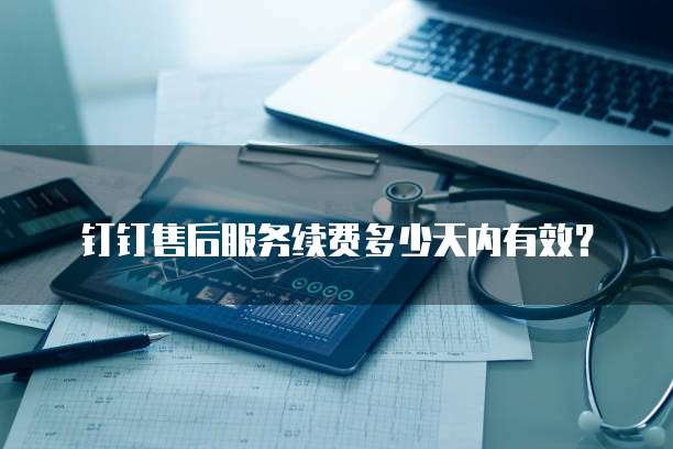 钉钉售后服务续费多少天内有效？