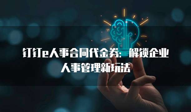 钉钉e人事合同代金券:解锁企业人事管理新玩法