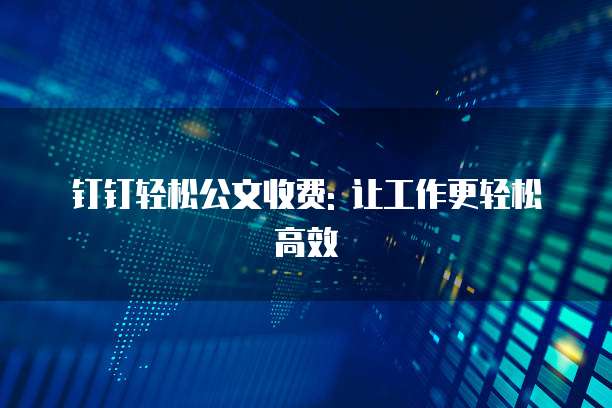 钉钉轻松公文收费: 让工作更轻松高效