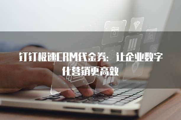 钉钉极速CRM代金券:让企业数字化营销更高效