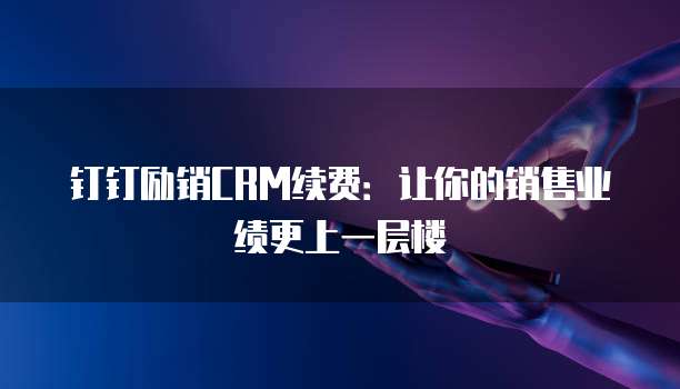 钉钉励销CRM续费：让你的销售业绩更上一层楼